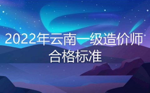 云南省一级造价师2022年合格分数线：总分的百分之60