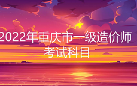 2022年重庆市一级造价师考试科目有几门：4门