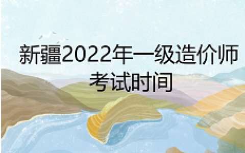 新疆一级造价工程师2022年考试时间：11月12日至13日