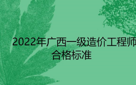 2022年广西一级造价工程师合格标准为科目满分的60%