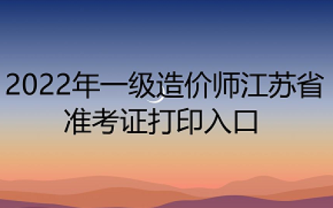 2022年一级造价师江苏省准考证打印入口：中国人事考试网