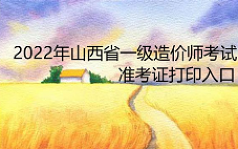 2022年山西省一级造价师考试准考证打印入口：中国人事考试网