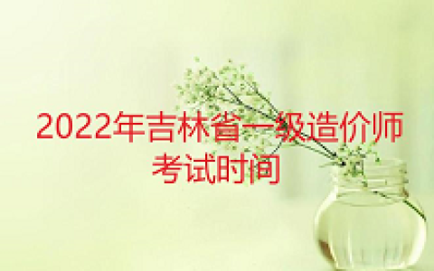 2022年一级造价师吉林省考试时间