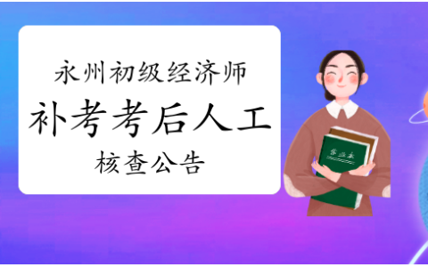 2022年湖南永州考区初级经济师补考考后人工核查公告