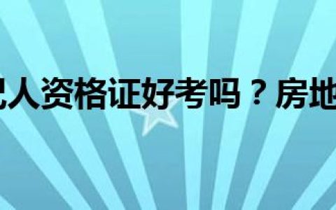 房地产经纪人资格证好考吗？房地产房产经纪人
