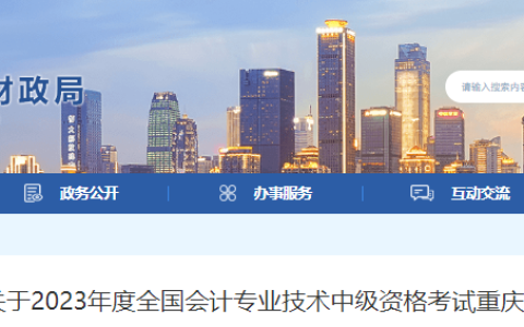 重庆市财政局发布了关于2023年度全国会计专业技术中级资格考试重庆考区报名的通知