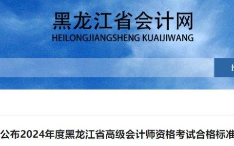 2024年度黑龙江省高级会计师资格考试合格标准公布：全国线为60分，省线为57分