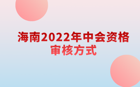 2022年度中级会计资格考试海南考区报名实行资格后审