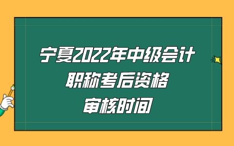 宁夏2022年中级会计职称考后资格审核时间为成绩公布后
