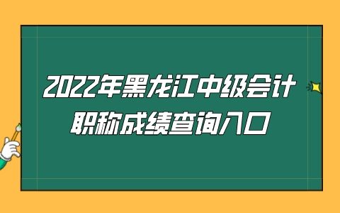 2022年黑龙江省中级会计职称考试成绩公布网站：全国会计资格评价网