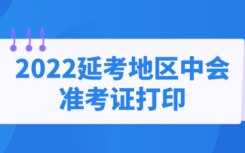 2022年延考地区中级会计考试准考证打印时间2022年11月15日前公布