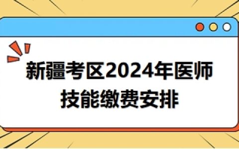 新疆考区2024年医师实践技能考试缴费方式/缴费时间