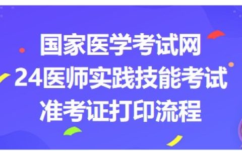 国家医学考试网2024年医师资格实践技能准考证打印入口|流程