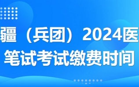 新疆兵团2024年医师综合笔试考试缴费方式/缴费时间
