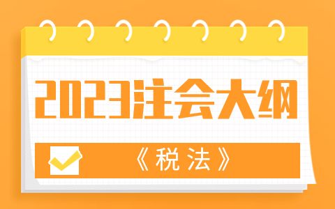 2023年注会《税法》考试大纲变动内容汇总（对比22年）