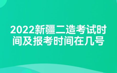 2022新疆二造考试时间及报考时间在几号