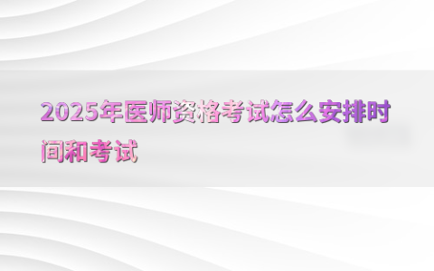 2025年医师资格考试怎么安排时间和考试
