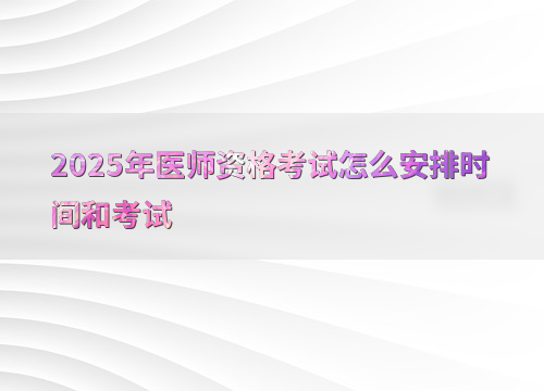 2025年医师资格考试怎么安排时间和考试