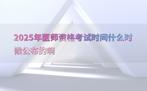 2025年医师资格考试时间什么时候公布的啊