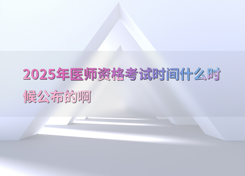 2025年医师资格考试时间什么时候公布的啊