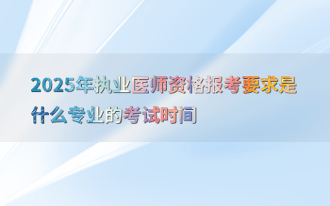 2025年执业医师资格报考要求是什么专业的考试时间