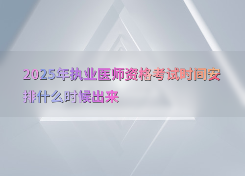 2025年执业医师资格考试时间安排什么时候出来