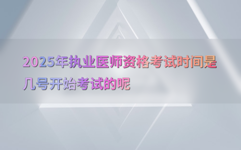 2025年执业医师资格考试时间是几号开始考试的呢