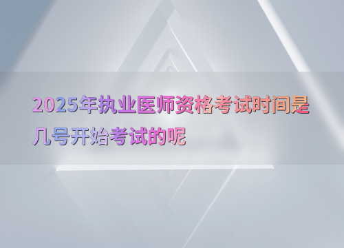 2025年执业医师资格考试时间是几号开始考试的呢