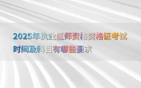 2025年执业医师资格资格证考试时间及科目有哪些要求