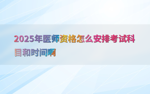 2025年医师资格怎么安排考试科目和时间啊