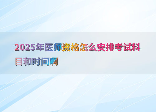2025年医师资格怎么安排考试科目和时间啊
