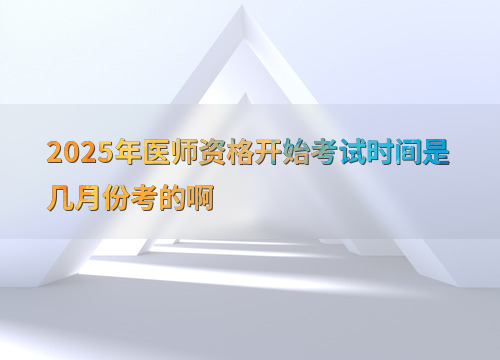 2025年医师资格开始考试时间是几月份考的啊