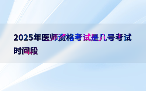 2025年医师资格考试是几号考试时间段