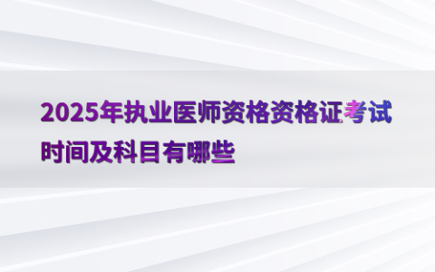 2025年执业医师资格资格证考试时间及科目有哪些