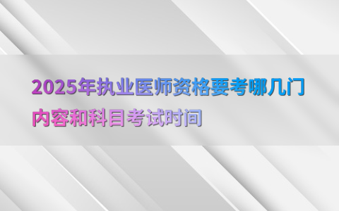 2025年执业医师资格要考哪几门内容和科目考试时间