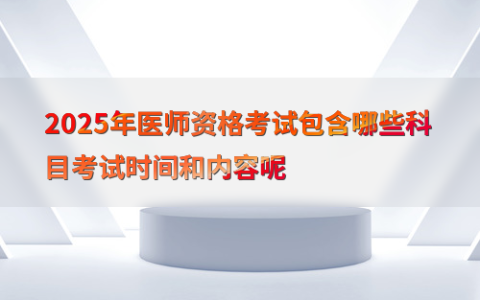 2025年医师资格考试包含哪些科目考试时间和内容呢
