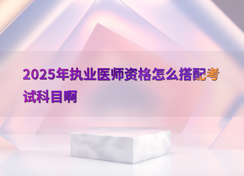 2025年执业医师资格怎么搭配考试科目啊