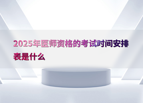 2025年医师资格的考试时间安排表是什么