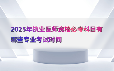 2025年执业医师资格必考科目有哪些专业考试时间