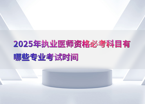 2025年执业医师资格必考科目有哪些专业考试时间