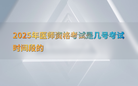 2025年医师资格考试是几号考试时间段的