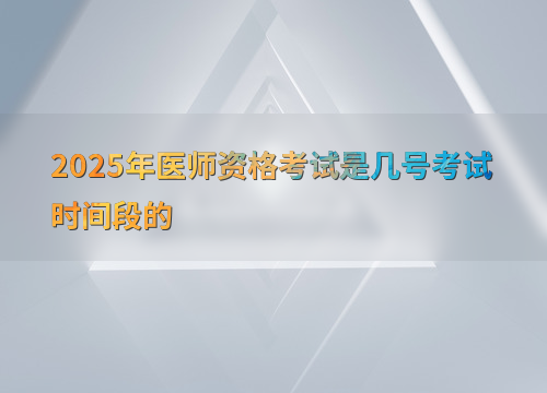 2025年医师资格考试是几号考试时间段的