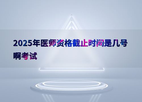 2025年医师资格截止时间是几号啊考试