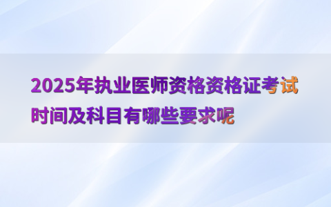 2025年执业医师资格资格证考试时间及科目有哪些要求呢