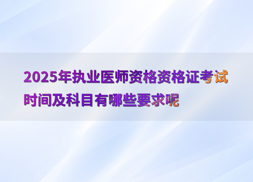 2025年执业医师资格资格证考试时间及科目有哪些要求呢
