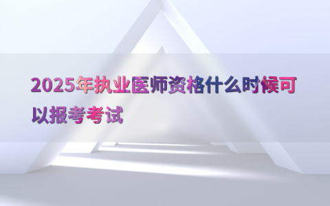 2025年执业医师资格什么时候可以报考考试