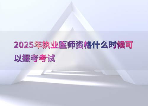 2025年执业医师资格什么时候可以报考考试