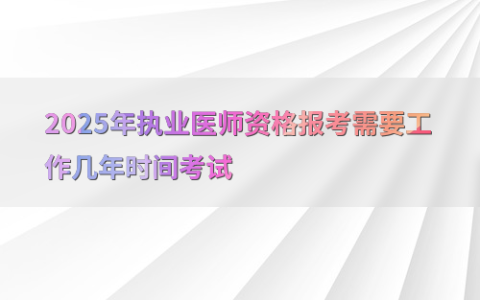 2025年执业医师资格报考需要工作几年时间考试