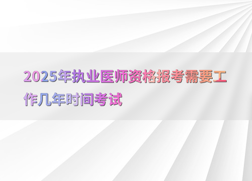 2025年执业医师资格报考需要工作几年时间考试