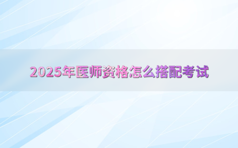 2025年医师资格怎么搭配考试